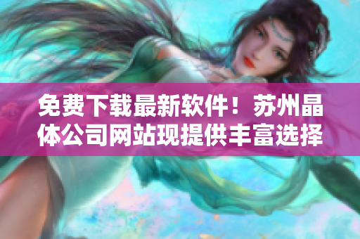 免费下载最新软件！苏州晶体公司网站现提供丰富选择