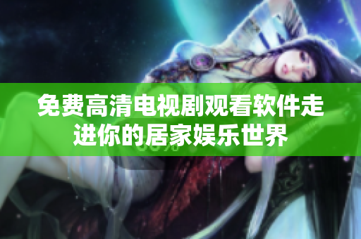 免费高清电视剧观看软件走进你的居家娱乐世界