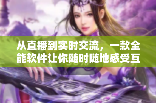 从直播到实时交流，一款全能软件让你随时随地感受互联网热度