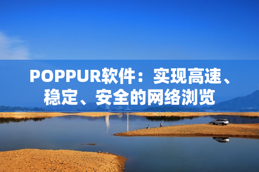 POPPUR软件：实现高速、稳定、安全的网络浏览