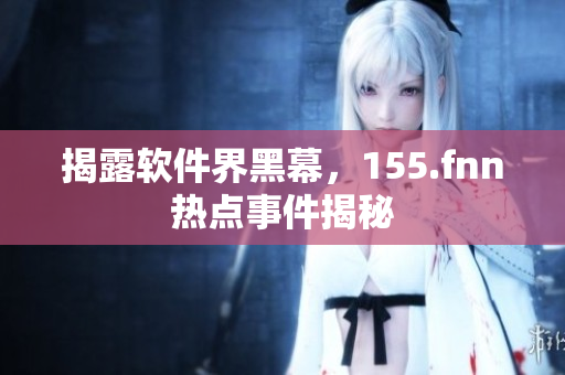 揭露软件界黑幕，155.fnn热点事件揭秘