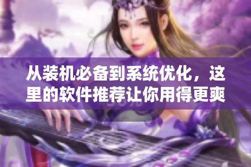 从装机必备到系统优化，这里的软件推荐让你用得更爽！