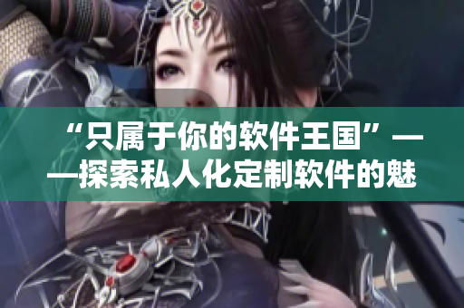 “只属于你的软件王国”——探索私人化定制软件的魅力