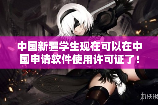 中国新疆学生现在可以在中国申请软件使用许可证了！