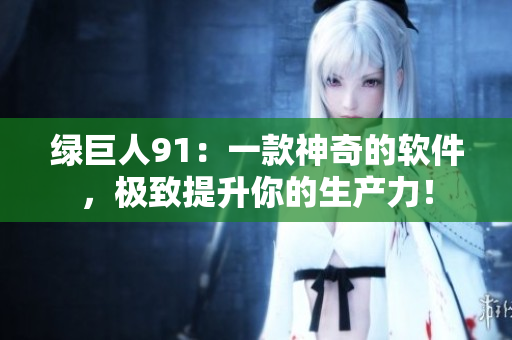 绿巨人91：一款神奇的软件，极致提升你的生产力！