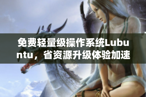 免费轻量级操作系统Lubuntu，省资源升级体验加速器