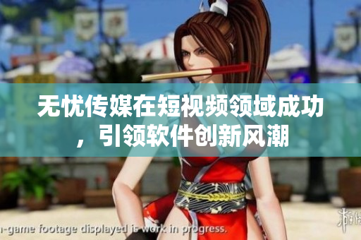 无忧传媒在短视频领域成功，引领软件创新风潮