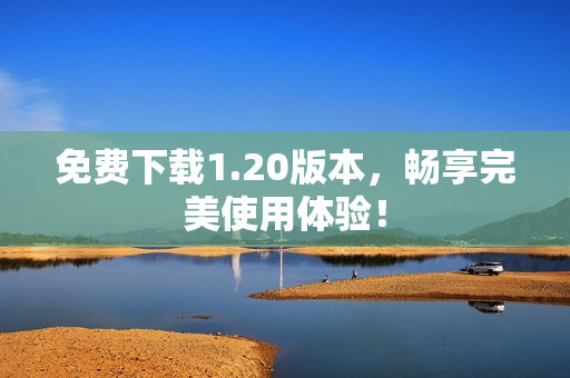 免费下载1.20版本，畅享完美使用体验！