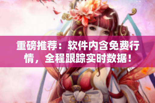 重磅推荐：软件内含免费行情，全程跟踪实时数据！