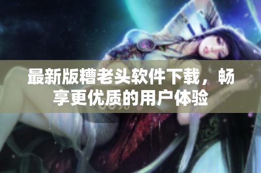 最新版糟老头软件下载，畅享更优质的用户体验