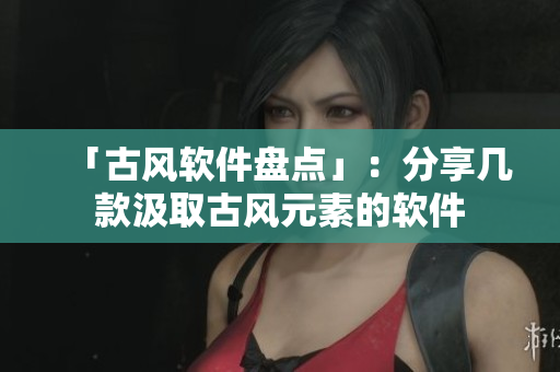 「古风软件盘点」：分享几款汲取古风元素的软件