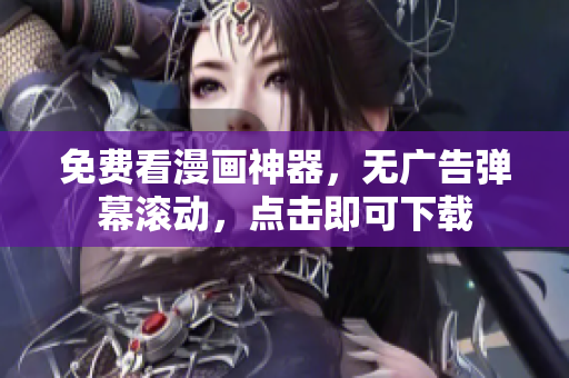 免费看漫画神器，无广告弹幕滚动，点击即可下载