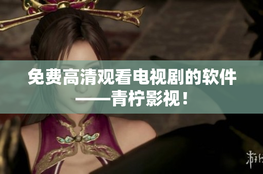 免费高清观看电视剧的软件——青柠影视！