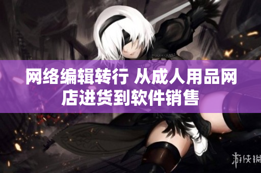 网络编辑转行 从成人用品网店进货到软件销售