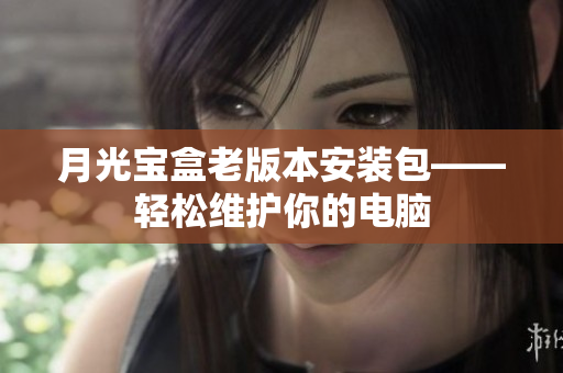 月光宝盒老版本安装包——轻松维护你的电脑