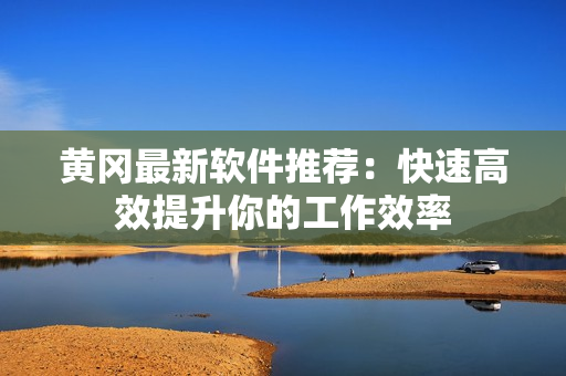 黄冈最新软件推荐：快速高效提升你的工作效率