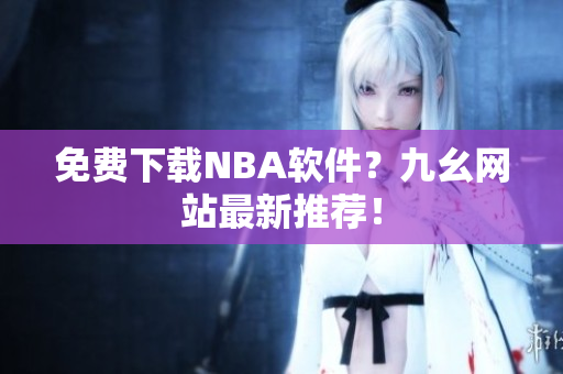 免费下载NBA软件？九幺网站最新推荐！