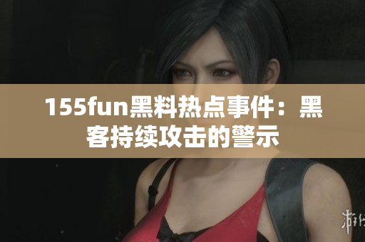 155fun黑料热点事件：黑客持续攻击的警示
