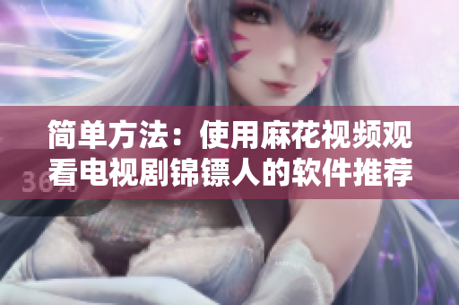 简单方法：使用麻花视频观看电视剧锦镖人的软件推荐