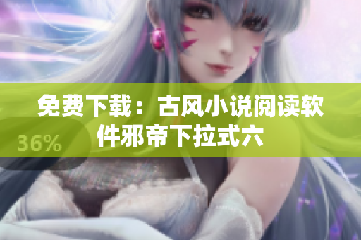 免费下载：古风小说阅读软件邪帝下拉式六