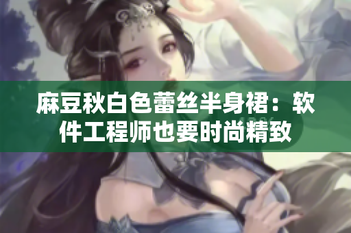 麻豆秋白色蕾丝半身裙：软件工程师也要时尚精致