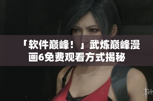 「软件巅峰！」武炼巅峰漫画6免费观看方式揭秘