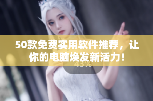 50款免费实用软件推荐，让你的电脑焕发新活力！
