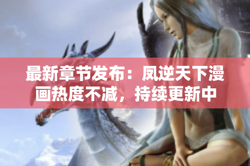 最新章节发布：凤逆天下漫画热度不减，持续更新中