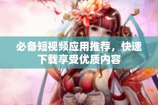 必备短视频应用推荐，快速下载享受优质内容