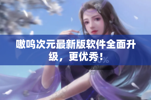 嗷呜次元最新版软件全面升级，更优秀！