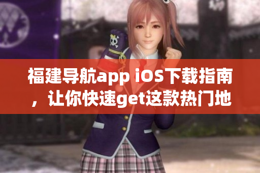 福建导航app iOS下载指南，让你快速get这款热门地图软件