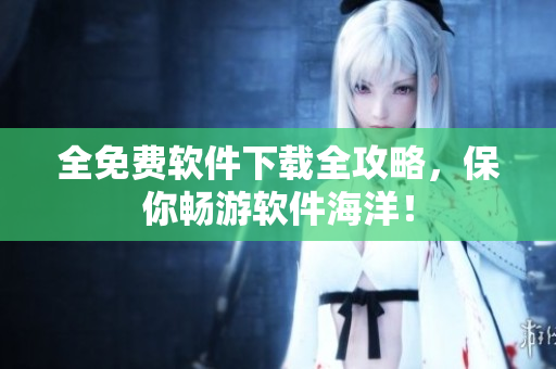 全免费软件下载全攻略，保你畅游软件海洋！