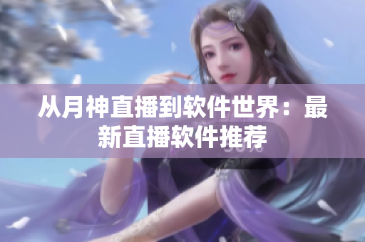 从月神直播到软件世界：最新直播软件推荐