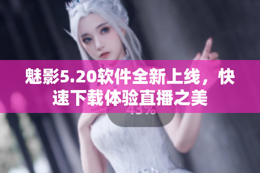 魅影5.20软件全新上线，快速下载体验直播之美