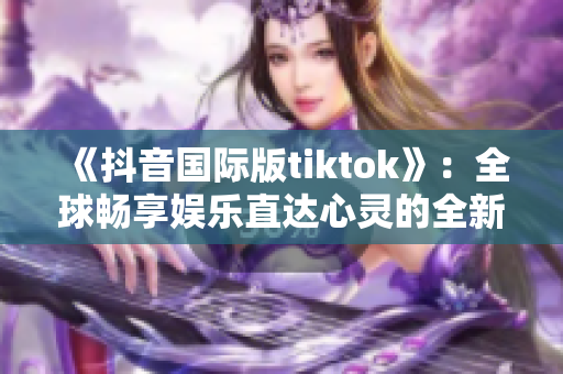 《抖音国际版tiktok》：全球畅享娱乐直达心灵的全新软件