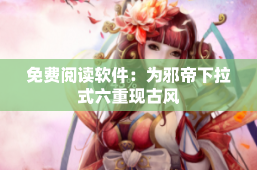 免费阅读软件：为邪帝下拉式六重现古风