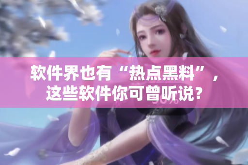 软件界也有“热点黑料”，这些软件你可曾听说？