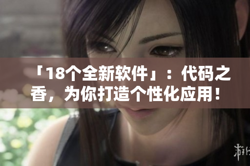 「18个全新软件」：代码之香，为你打造个性化应用！