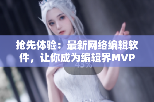抢先体验：最新网络编辑软件，让你成为编辑界MVP！