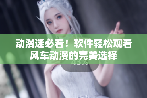 动漫迷必看！软件轻松观看风车动漫的完美选择