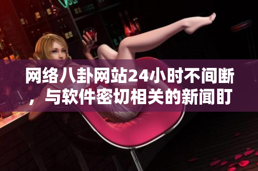 网络八卦网站24小时不间断，与软件密切相关的新闻盯不停！