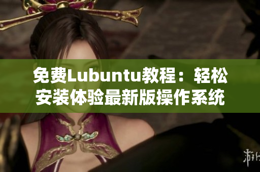 免费Lubuntu教程：轻松安装体验最新版操作系统