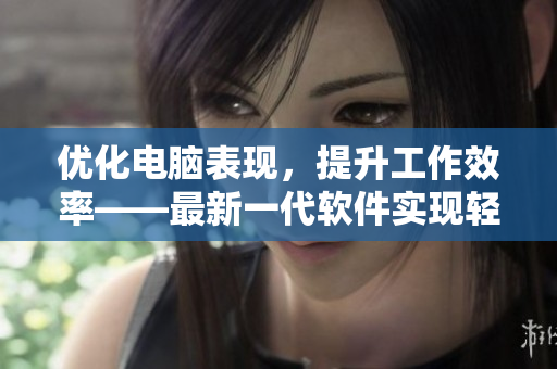 优化电脑表现，提升工作效率——最新一代软件实现轻松快捷操作！