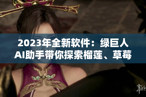2023年全新软件：绿巨人AI助手带你探索榴莲、草莓和秋葵的味道