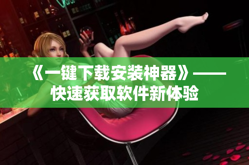 《一键下载安装神器》——快速获取软件新体验