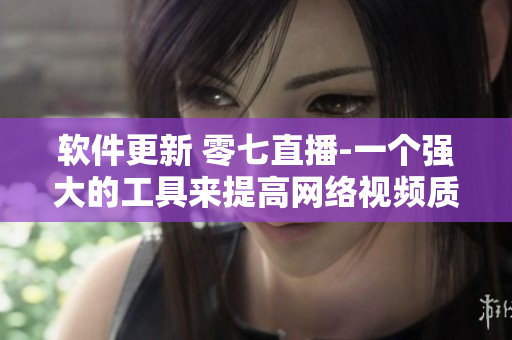 软件更新 零七直播-一个强大的工具来提高网络视频质量