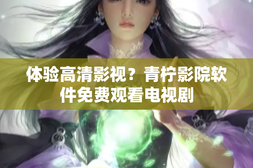 体验高清影视？青柠影院软件免费观看电视剧
