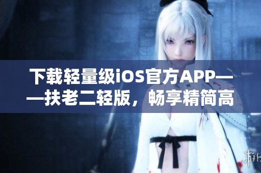 下载轻量级iOS官方APP——扶老二轻版，畅享精简高效的软件体验