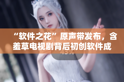 “软件之花”原声带发布，含羞草电视剧背后初创软件成亮点！