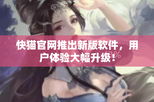 快猫官网推出新版软件，用户体验大幅升级！